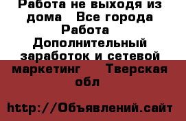 Работа не выходя из дома - Все города Работа » Дополнительный заработок и сетевой маркетинг   . Тверская обл.